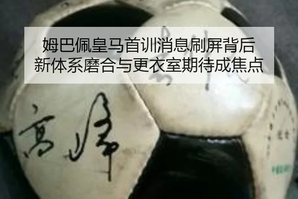 姆巴佩皇马首训消息刷屏背后 新体系磨合与更衣室期待成焦点