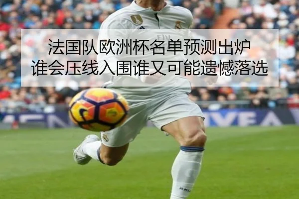 法国队欧洲杯名单预测出炉 谁会压线入围谁又可能遗憾落选