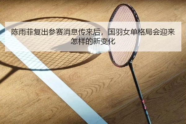 陈雨菲复出参赛消息传来后，国羽女单格局会迎来怎样的新变化